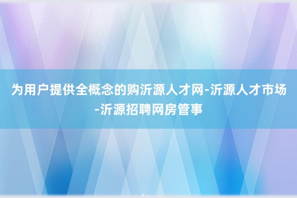 为用户提供全概念的购沂源人才网-沂源人才市场-沂源招聘网房管事
