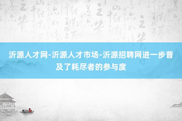 沂源人才网-沂源人才市场-沂源招聘网进一步普及了耗尽者的参与度