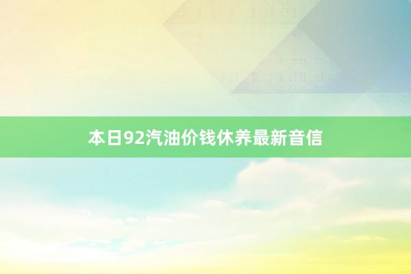 本日92汽油价钱休养最新音信