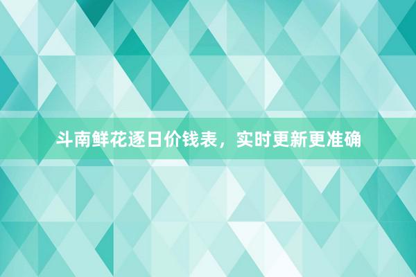 斗南鲜花逐日价钱表，实时更新更准确
